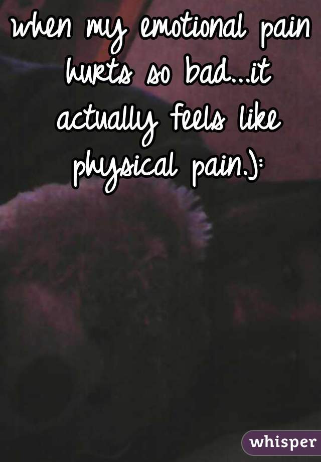 when my emotional pain hurts so bad...it actually feels like physical pain.):