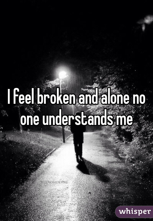 I feel broken and alone no one understands me 