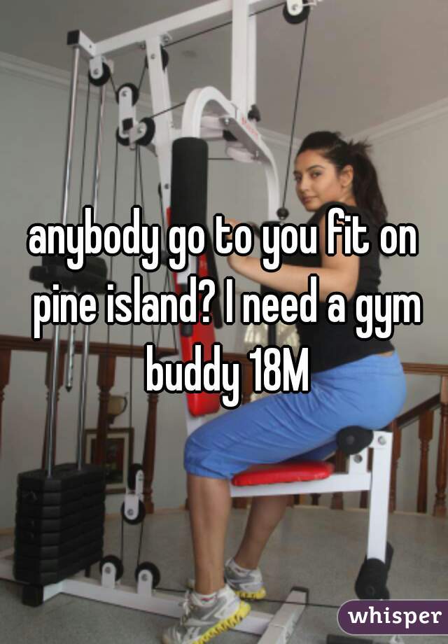 anybody go to you fit on pine island? I need a gym buddy 18M