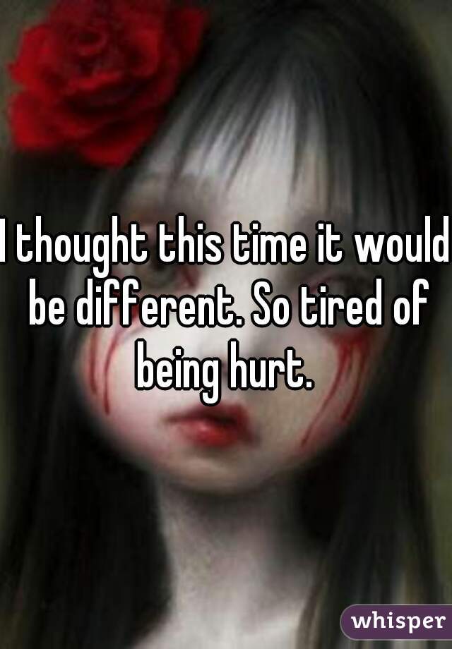 I thought this time it would be different. So tired of being hurt. 