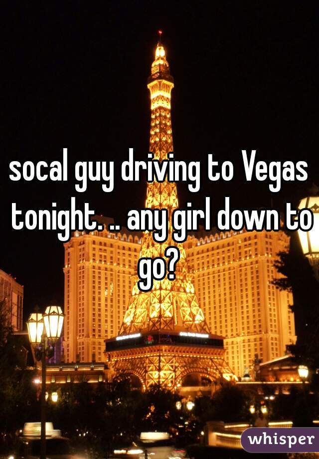 socal guy driving to Vegas tonight. .. any girl down to go? 