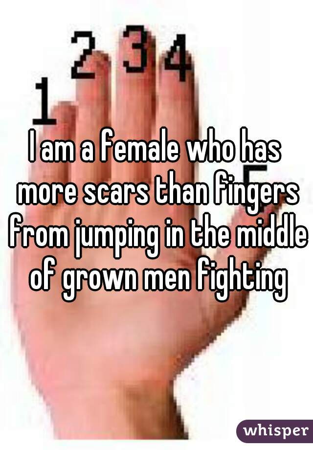 I am a female who has more scars than fingers from jumping in the middle of grown men fighting