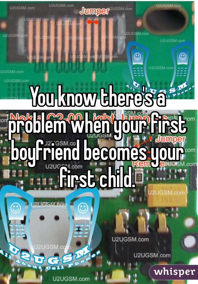 You know there's a problem when your first boyfriend becomes your first child.