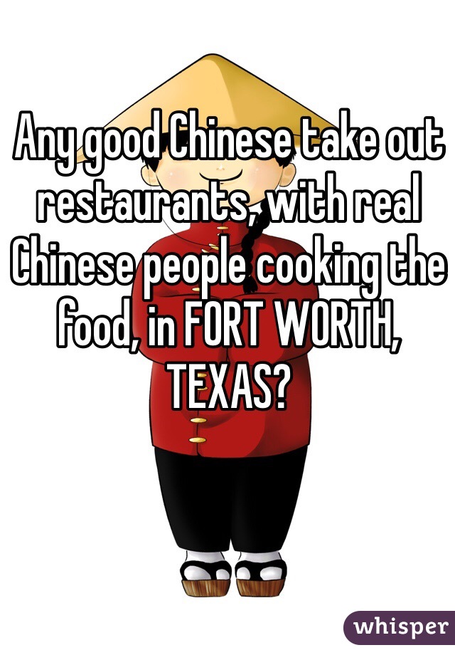 Any good Chinese take out restaurants, with real Chinese people cooking the food, in FORT WORTH, TEXAS?