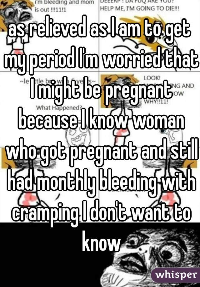 as relieved as I am to get my period I'm worried that I might be pregnant because I know woman who got pregnant and still had monthly bleeding with cramping I don't want to know