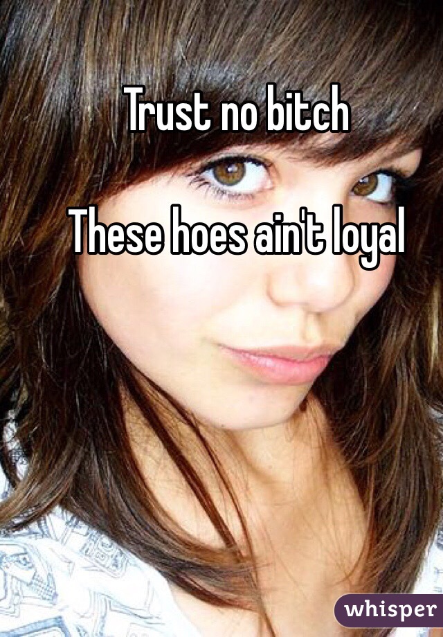 Trust no bitch

These hoes ain't loyal