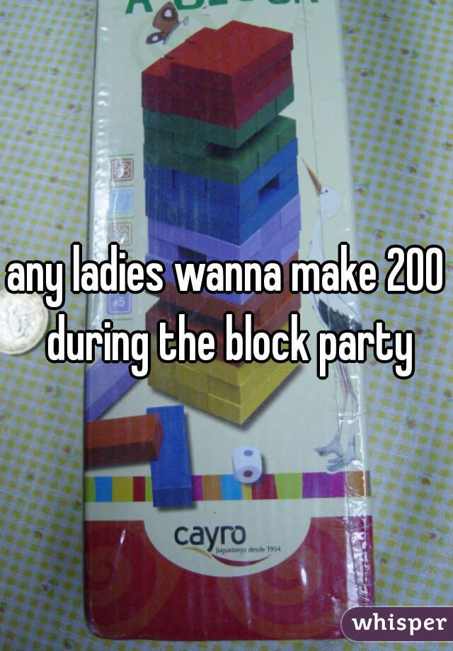 any ladies wanna make 200 during the block party