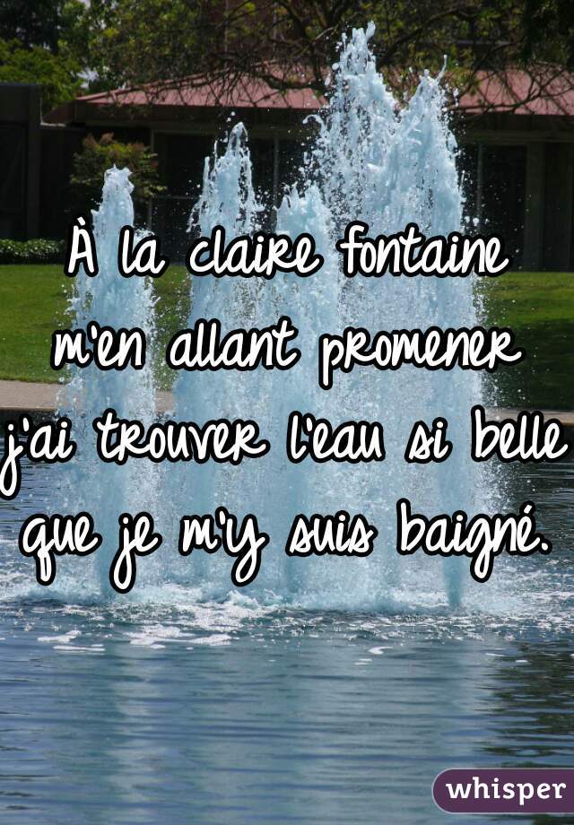 À la claire fontaine
m'en allant promener
j'ai trouver l'eau si belle 
que je m'y suis baigné.