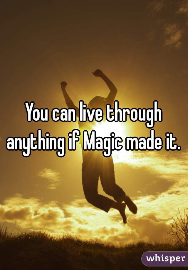 You can live through anything if Magic made it. 