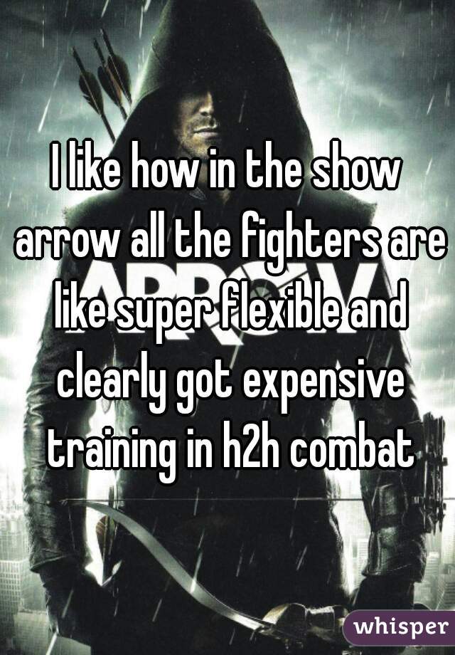 I like how in the show arrow all the fighters are like super flexible and clearly got expensive training in h2h combat