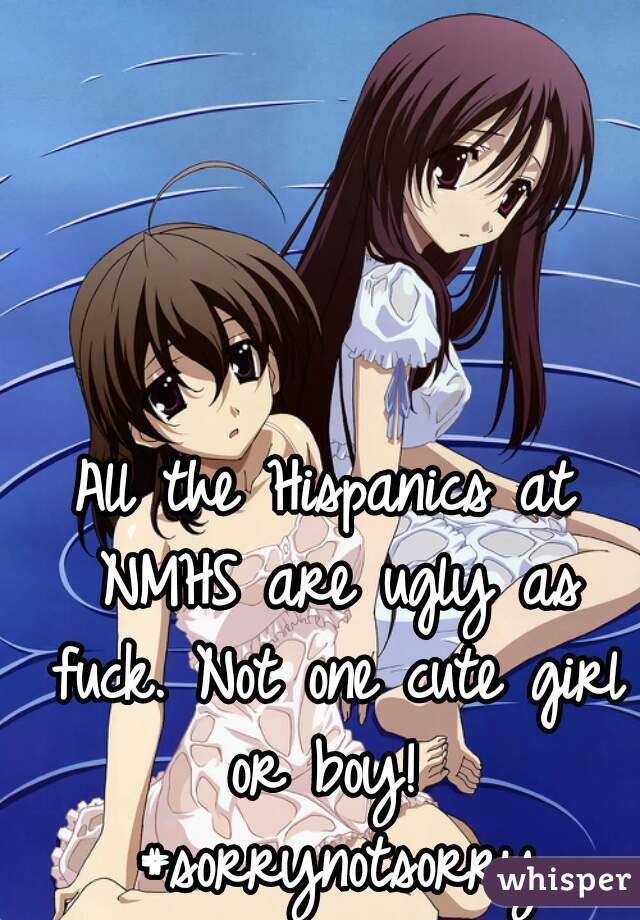 All the Hispanics at NMHS are ugly as fuck. Not one cute girl or boy!  #sorrynotsorry
 