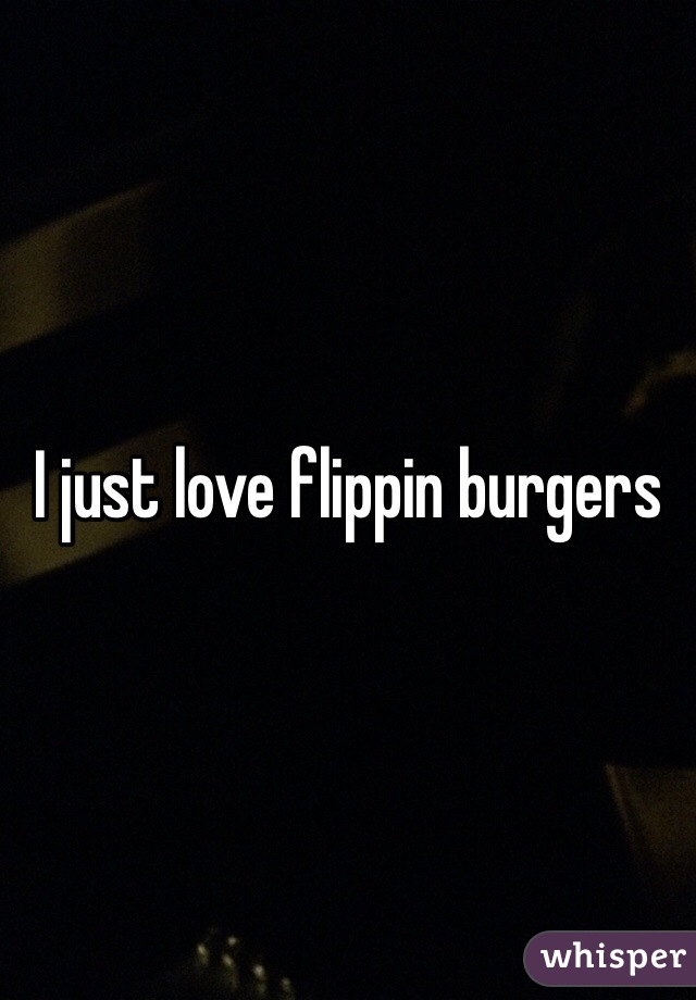 I just love flippin burgers 