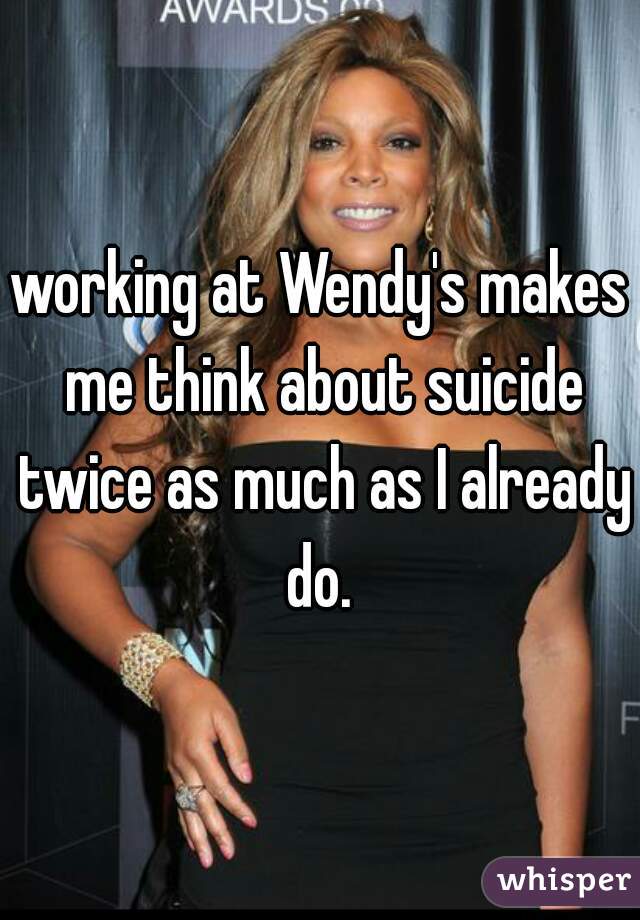 working at Wendy's makes me think about suicide twice as much as I already do. 