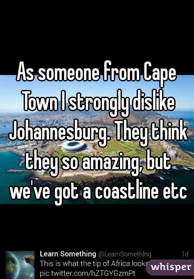 As someone from Cape Town I strongly dislike Johannesburg. They think they so amazing, but we've got a coastline etc