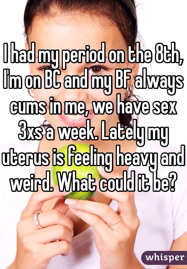 I had my period on the 8th, I'm on BC and my BF always cums in me, we have sex 3xs a week. Lately my uterus is feeling heavy and weird. What could it be?  