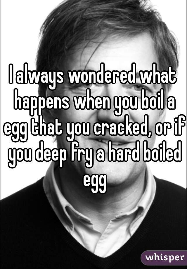 I always wondered what happens when you boil a egg that you cracked, or if you deep fry a hard boiled egg