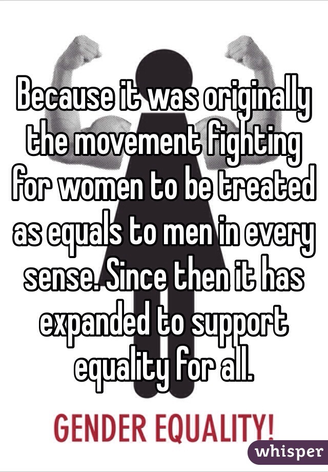 Because it was originally the movement fighting for women to be treated as equals to men in every sense. Since then it has expanded to support equality for all. 