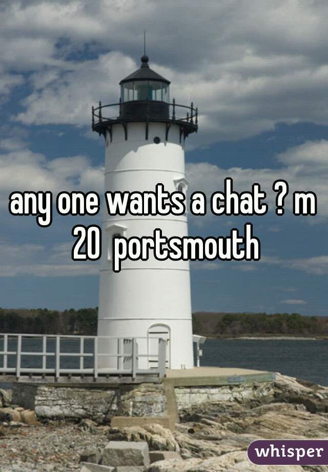 any one wants a chat ? m 20  portsmouth