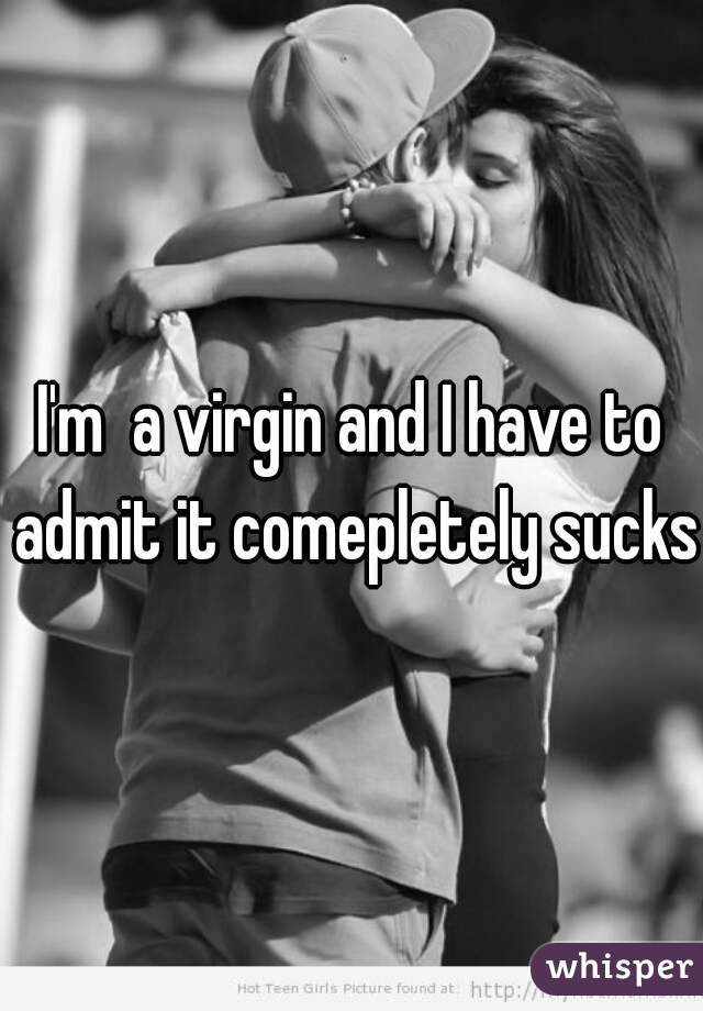 I'm  a virgin and I have to admit it comepletely sucks.