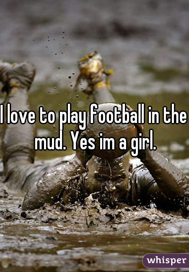 I love to play football in the mud. Yes im a girl.