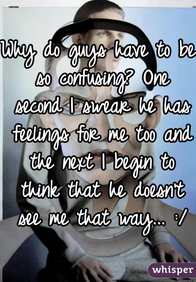 Why do guys have to be so confusing? One second I swear he has feelings for me too and the next I begin to think that he doesn't see me that way... :/