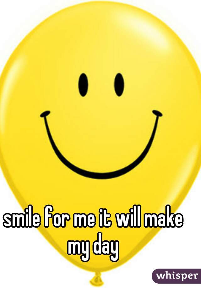 smile for me it will make my day 