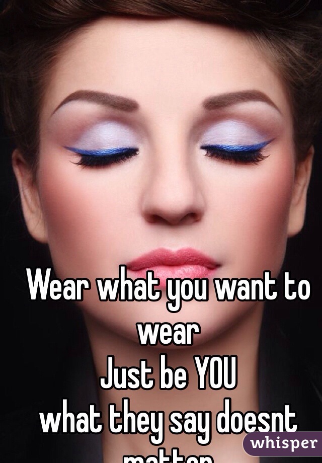 Wear what you want to wear
Just be YOU
what they say doesnt matter