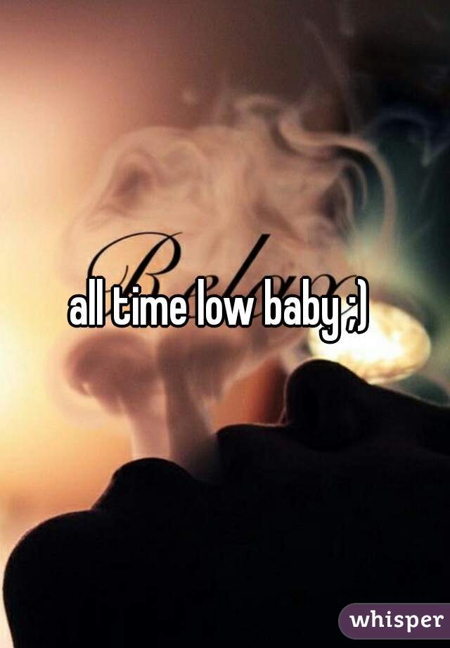 all time low baby ;) 