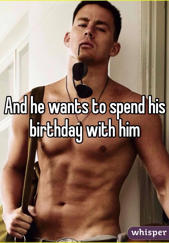 And he wants to spend his birthday with him
