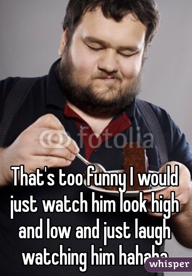 That's too funny I would just watch him look high and low and just laugh watching him hahaha