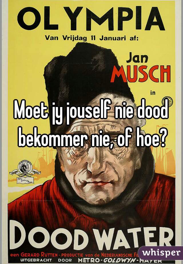 Moet jy jouself nie dood bekommer nie, of hoe?