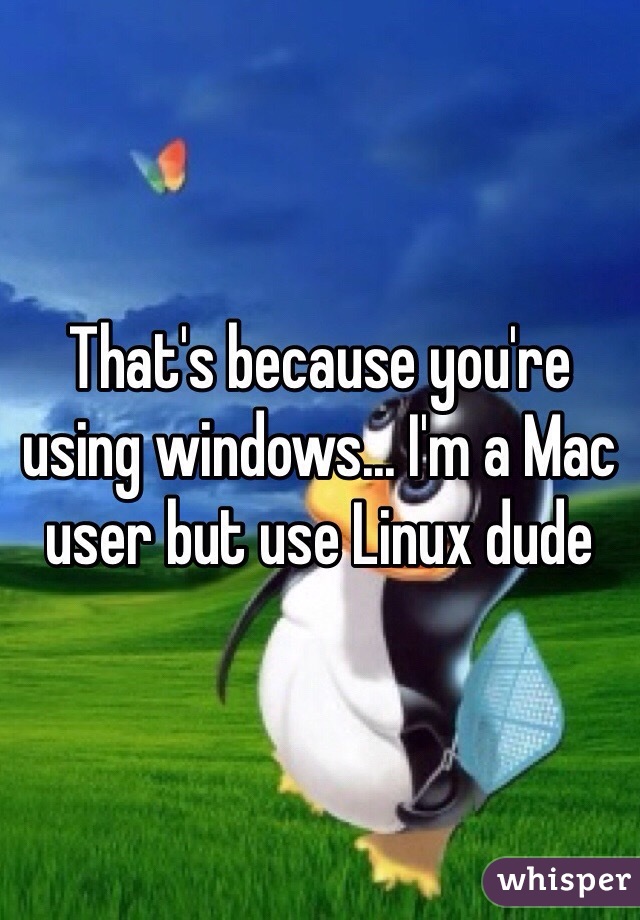 That's because you're using windows... I'm a Mac user but use Linux dude