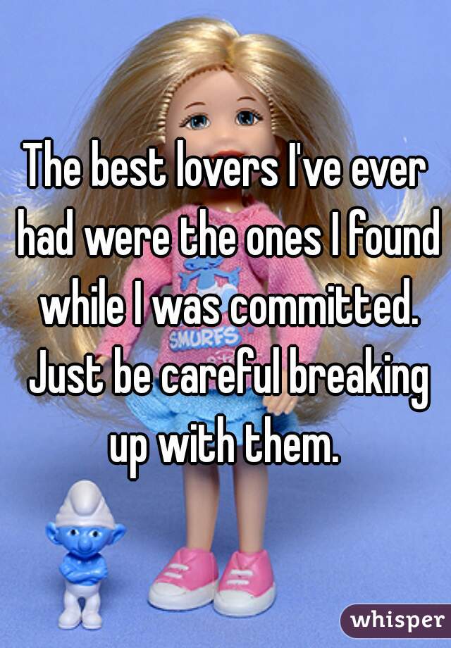 The best lovers I've ever had were the ones I found while I was committed. Just be careful breaking up with them. 