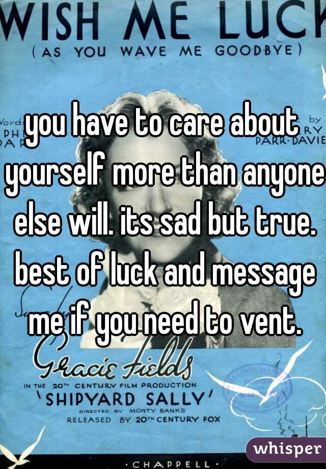 you have to care about yourself more than anyone else will. its sad but true. best of luck and message me if you need to vent.