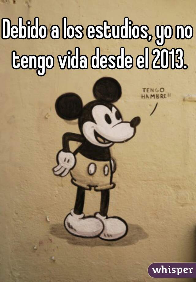 Debido a los estudios, yo no tengo vida desde el 2013.