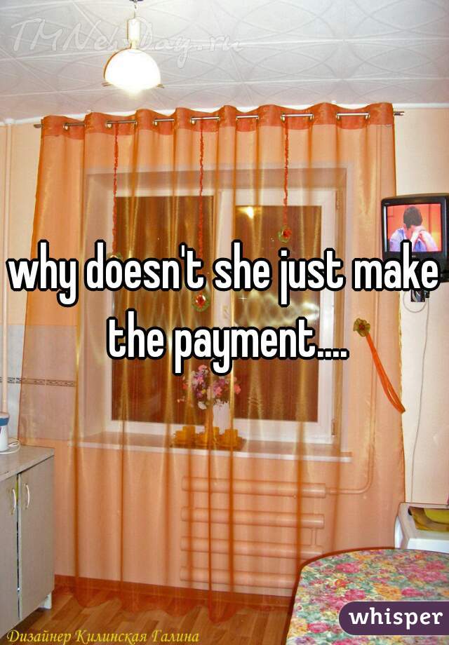 why doesn't she just make the payment....