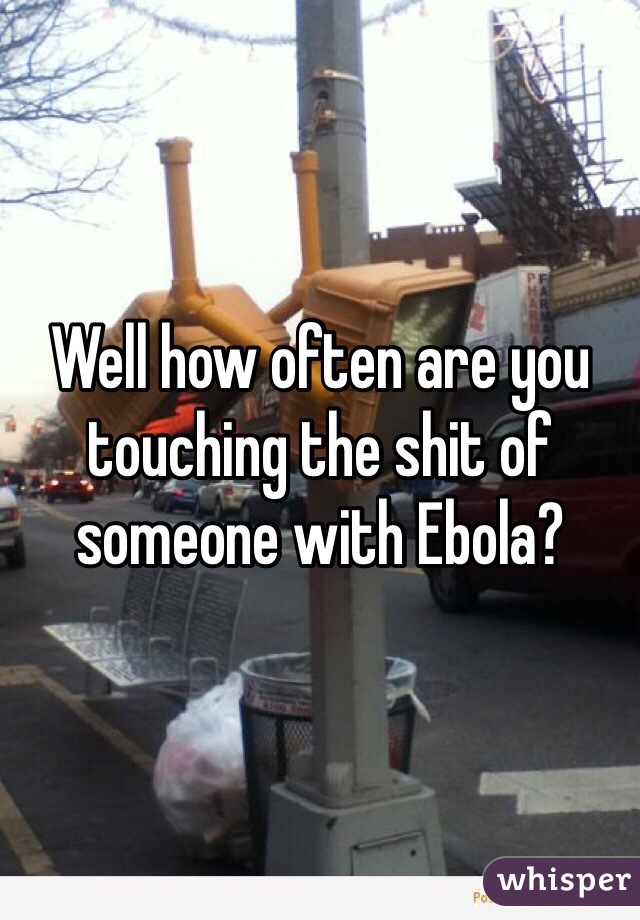 Well how often are you touching the shit of someone with Ebola?