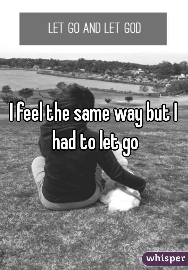 I feel the same way but I had to let go