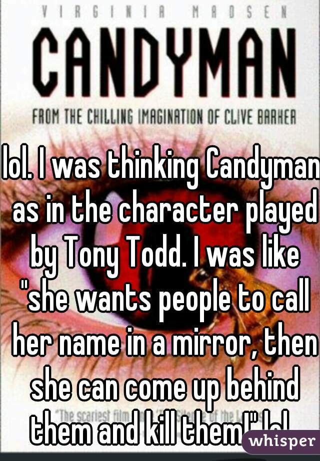 lol. I was thinking Candyman as in the character played by Tony Todd. I was like "she wants people to call her name in a mirror, then she can come up behind them and kill them!" lol. 