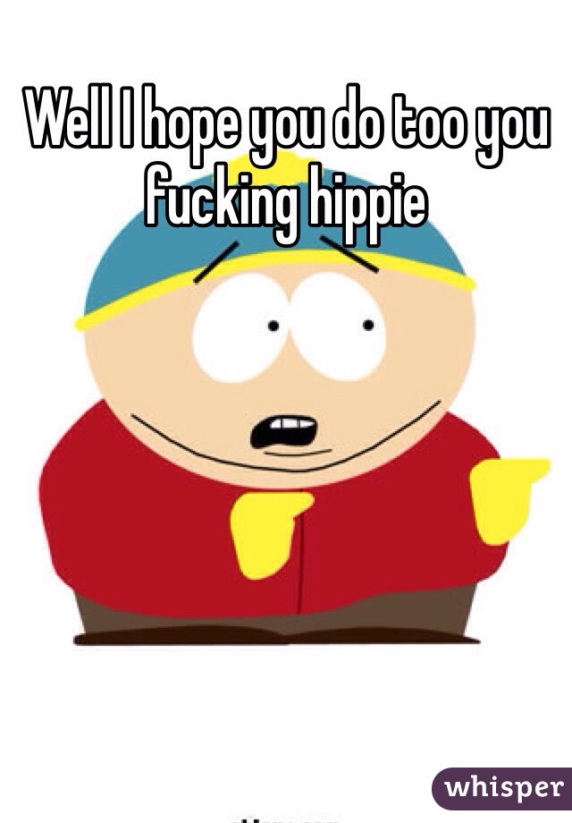 Well I hope you do too you fucking hippie