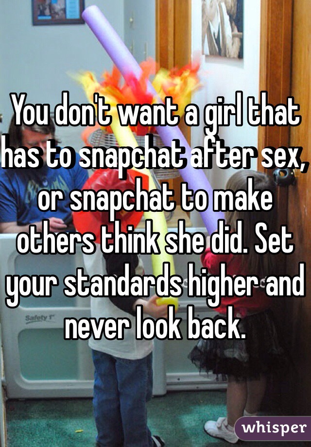 You don't want a girl that has to snapchat after sex, or snapchat to make others think she did. Set your standards higher and never look back.