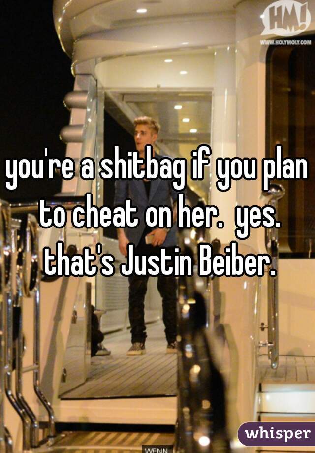 you're a shitbag if you plan to cheat on her.  yes. that's Justin Beiber.