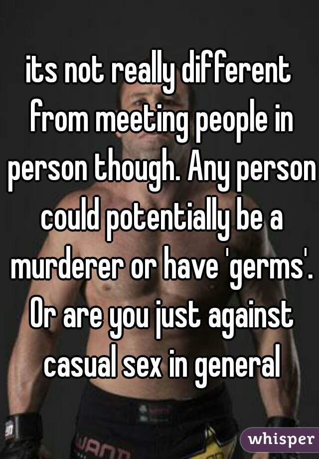 its not really different from meeting people in person though. Any person could potentially be a murderer or have 'germs'. Or are you just against casual sex in general