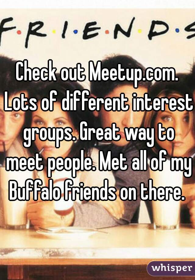 Check out Meetup.com. Lots of different interest groups. Great way to meet people. Met all of my Buffalo friends on there. 