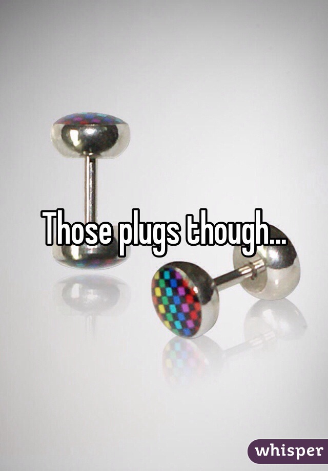 Those plugs though...