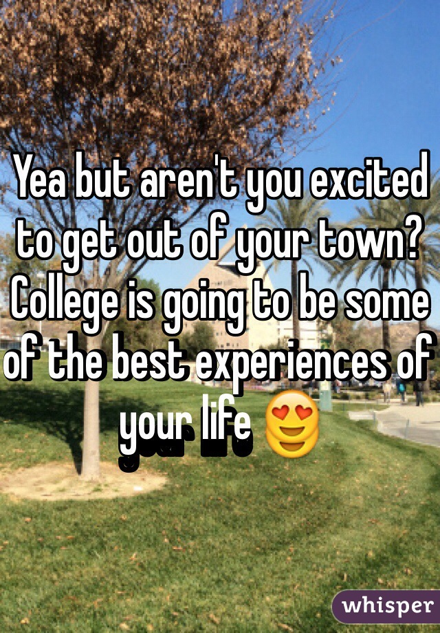 Yea but aren't you excited to get out of your town? College is going to be some of the best experiences of your life 😍