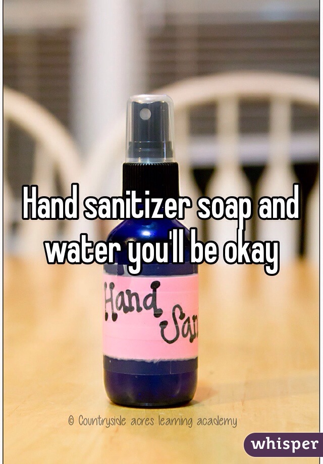 Hand sanitizer soap and water you'll be okay