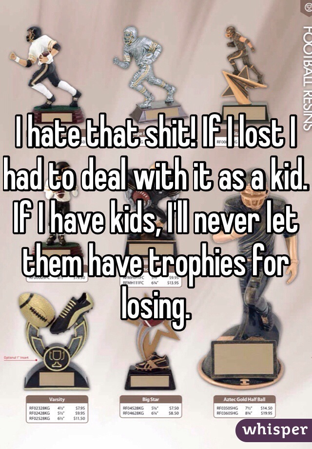 I hate that shit! If I lost I had to deal with it as a kid. If I have kids, I'll never let them have trophies for losing. 