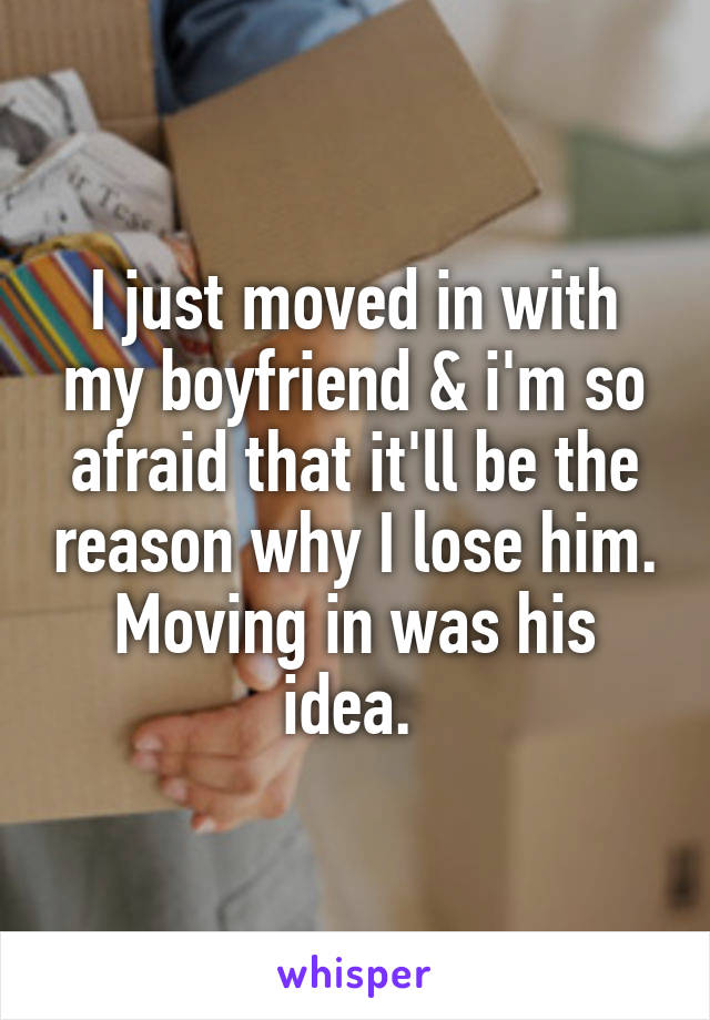 I just moved in with my boyfriend & i'm so afraid that it'll be the reason why I lose him. Moving in was his idea. 