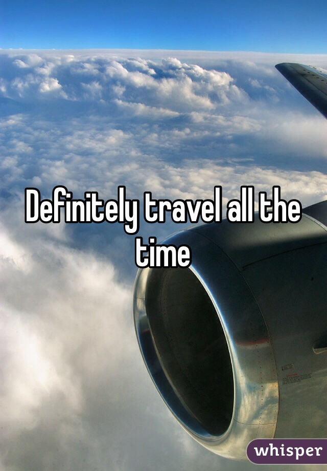 Definitely travel all the time